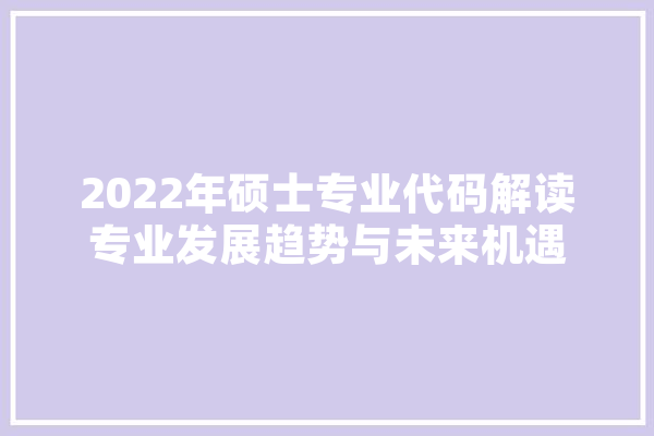 2022年硕士专业代码解读专业发展趋势与未来机遇