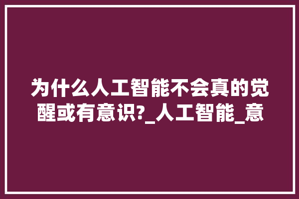 为什么人工智能不会真的觉醒或有意识?_人工智能_意识