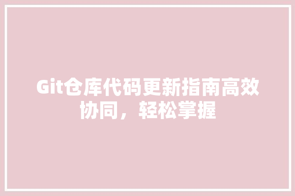 Git仓库代码更新指南高效协同，轻松掌握