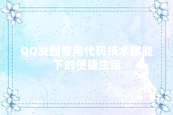 QQ发图专用代码技术赋能下的便捷生活