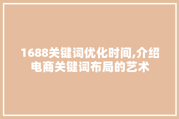 1688关键词优化时间,介绍电商关键词布局的艺术