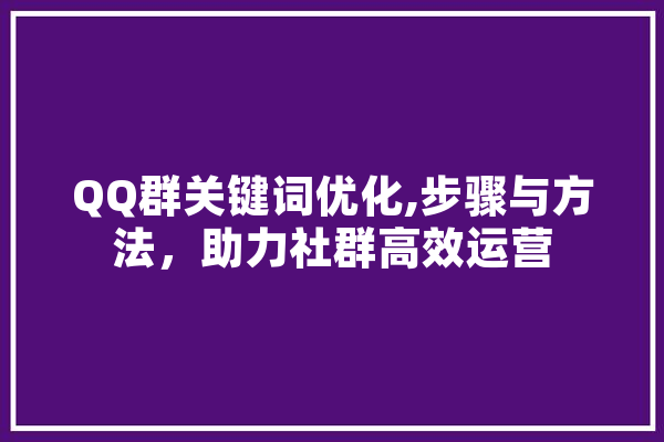 QQ群关键词优化,步骤与方法，助力社群高效运营