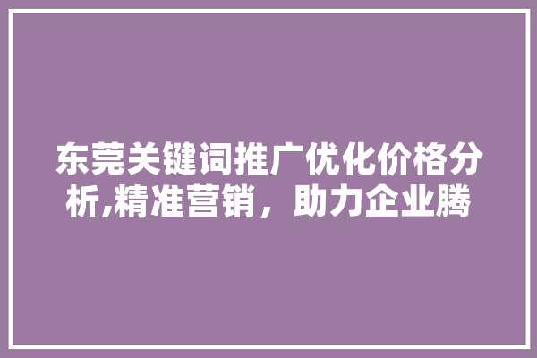 东莞关键词推广优化价格分析,精准营销，助力企业腾飞