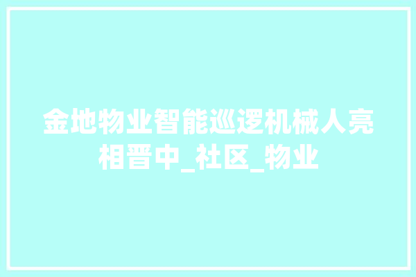 金地物业智能巡逻机械人亮相晋中_社区_物业 智能问答