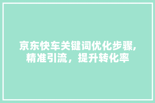 京东快车关键词优化步骤,精准引流，提升转化率