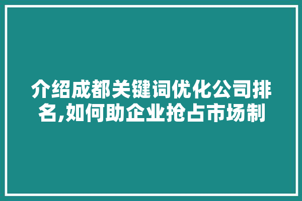 介绍成都关键词优化公司排名,如何助企业抢占市场制高点