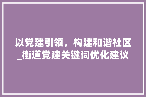 以党建引领，构建和谐社区_街道党建关键词优化建议