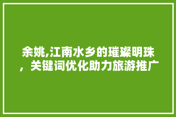 余姚,江南水乡的璀璨明珠，关键词优化助力旅游推广