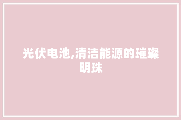 光伏电池,清洁能源的璀璨明珠