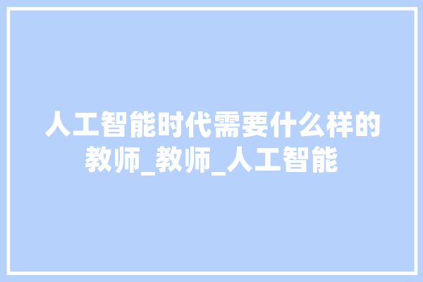 人工智能时代需要什么样的教师_教师_人工智能 智能问答
