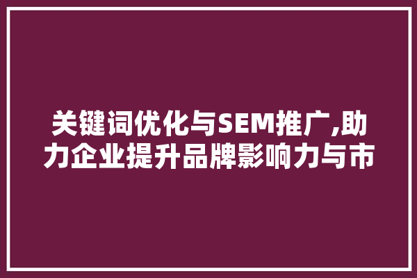 关键词优化与SEM推广,助力企业提升品牌影响力与市场占有率