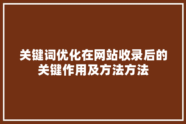 关键词优化在网站收录后的关键作用及方法方法