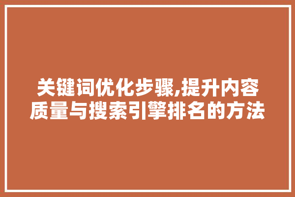 关键词优化步骤,提升内容质量与搜索引擎排名的方法