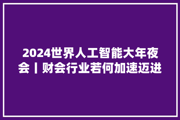 2024世界人工智能大年夜会丨财会行业若何加速迈进数字化、智能化阶段？人工智能打开财务治理变革想象空间_财政_智能 AI快讯