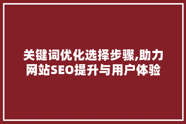 关键词优化选择步骤,助力网站SEO提升与用户体验 AI快讯