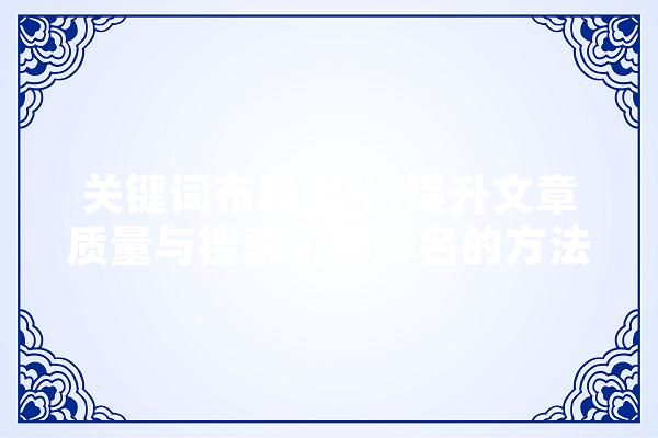 关键词布局优化,提升文章质量与搜索引擎排名的方法 文字写作