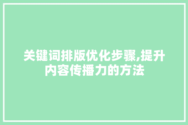 关键词排版优化步骤,提升内容传播力的方法 文字写作