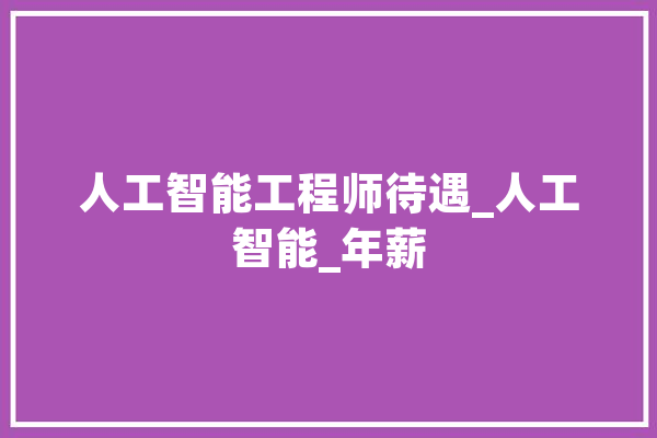 人工智能工程师待遇_人工智能_年薪 AI简讯