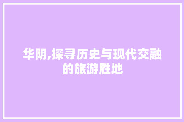 华阴,探寻历史与现代交融的旅游胜地