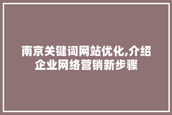 南京关键词网站优化,介绍企业网络营销新步骤 智能问答