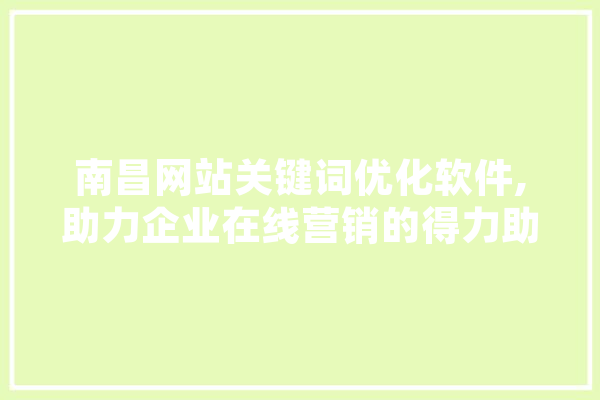 南昌网站关键词优化软件,助力企业在线营销的得力助手