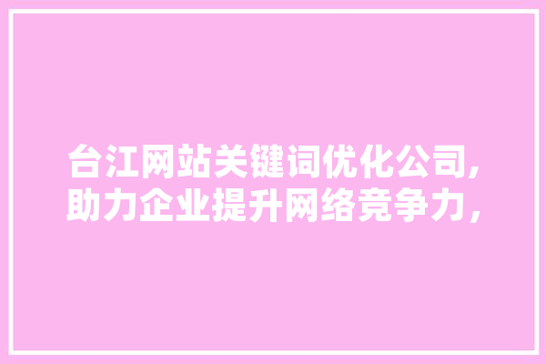 台江网站关键词优化公司,助力企业提升网络竞争力，抢占市场先机