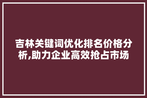 吉林关键词优化排名价格分析,助力企业高效抢占市场 云服务