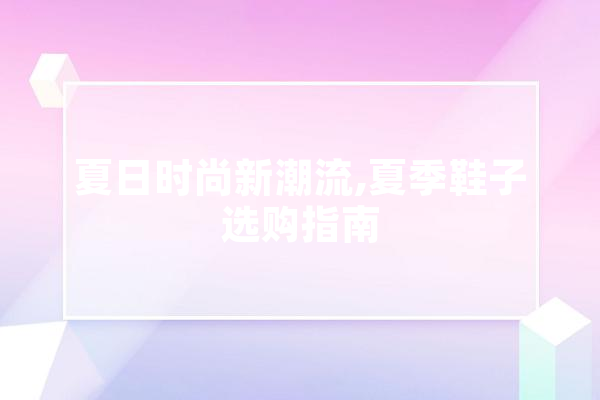 夏日时尚新潮流,夏季鞋子选购指南