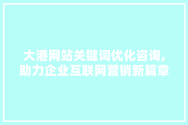 大港网站关键词优化咨询,助力企业互联网营销新篇章