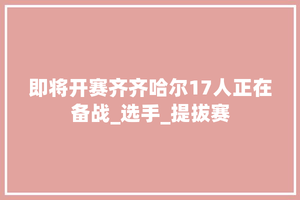 即将开赛齐齐哈尔17人正在备战_选手_提拔赛