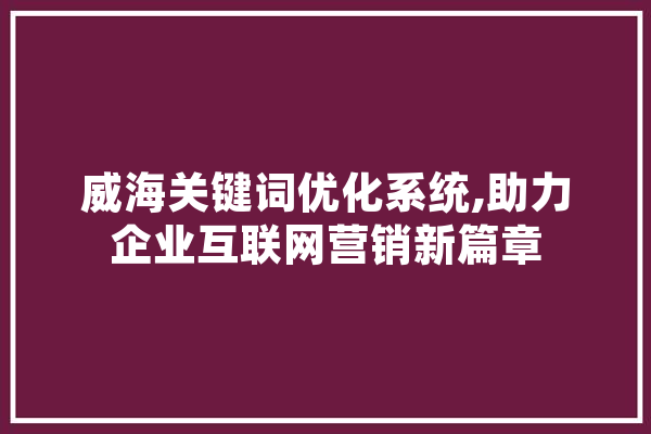 威海关键词优化系统,助力企业互联网营销新篇章