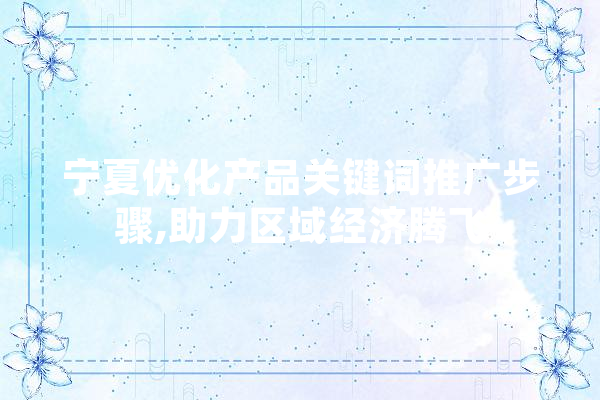 宁夏优化产品关键词推广步骤,助力区域经济腾飞
