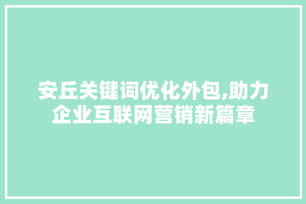 安丘关键词优化外包,助力企业互联网营销新篇章