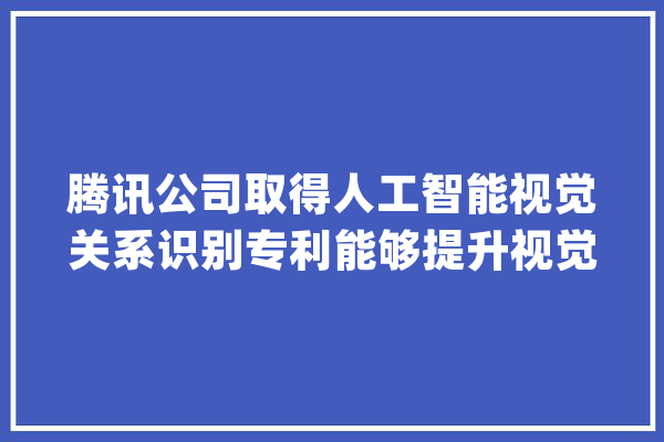 腾讯公司取得人工智能视觉关系识别专利能够提升视觉关系的检测准确率_视觉_多个 智能写作