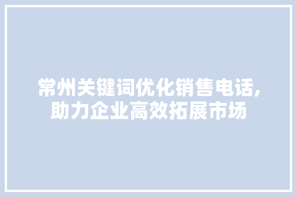 常州关键词优化销售电话,助力企业高效拓展市场