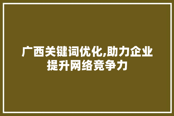 广西关键词优化,助力企业提升网络竞争力