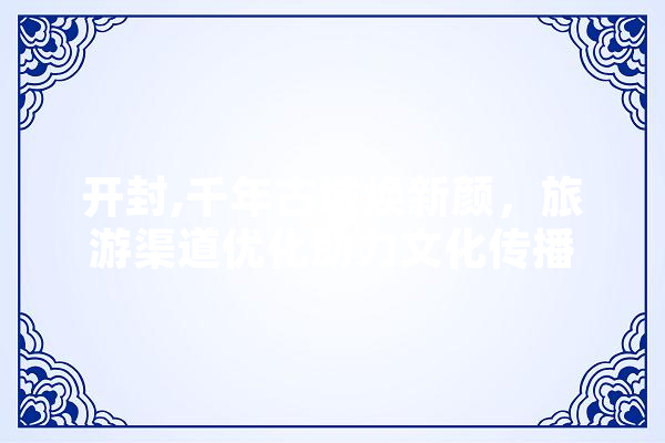 开封,千年古城焕新颜，旅游渠道优化助力文化传播