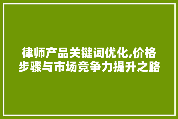 律师产品关键词优化,价格步骤与市场竞争力提升之路