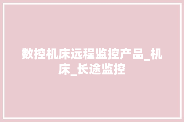 数控机床远程监控产品_机床_长途监控