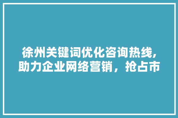 徐州关键词优化咨询热线,助力企业网络营销，抢占市场先机