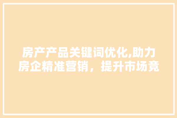 房产产品关键词优化,助力房企精准营销，提升市场竞争力 科技快讯