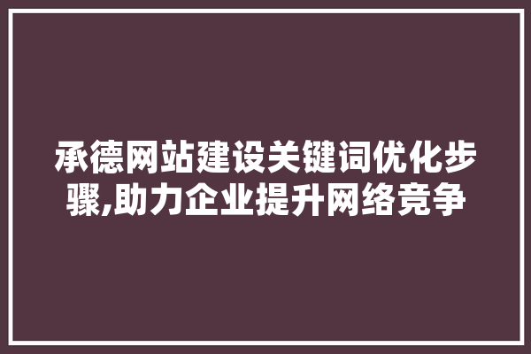 承德网站建设关键词优化步骤,助力企业提升网络竞争力 智能助手