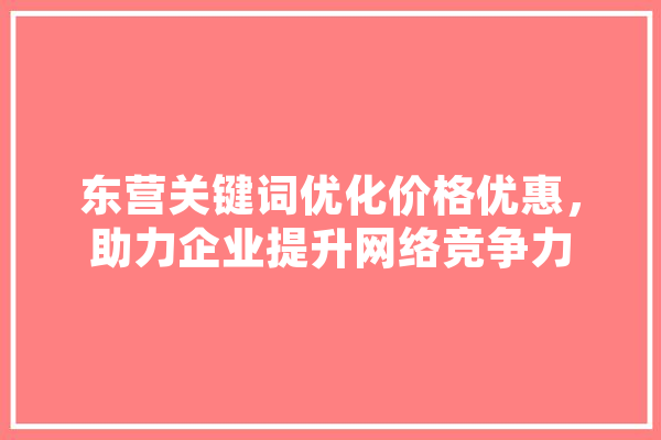 东营关键词优化价格优惠，助力企业提升网络竞争力