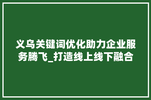 义乌关键词优化助力企业服务腾飞_打造线上线下融合新生态