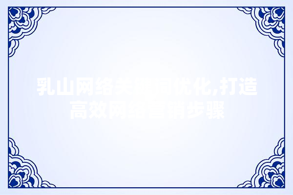 乳山网络关键词优化,打造高效网络营销步骤