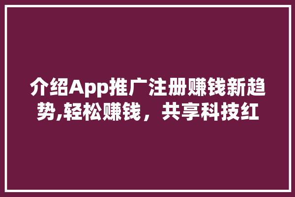 介绍App推广注册赚钱新趋势,轻松赚钱，共享科技红利