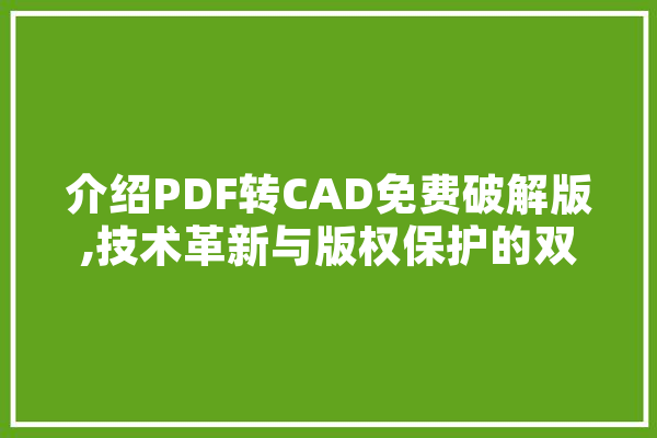 介绍PDF转CAD免费破解版,技术革新与版权保护的双重挑战