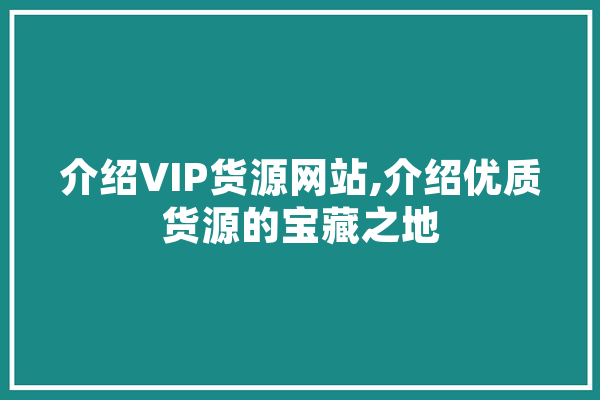 介绍VIP货源网站,介绍优质货源的宝藏之地