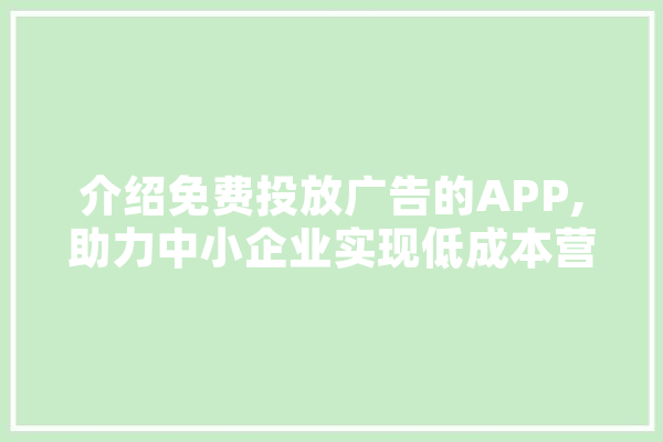 介绍免费投放广告的APP,助力中小企业实现低成本营销新步骤