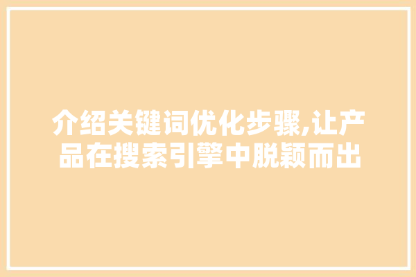 介绍关键词优化步骤,让产品在搜索引擎中脱颖而出